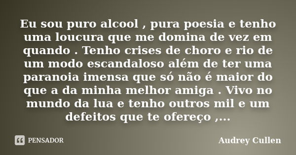 Eu sou puro alcool , pura poesia e tenho uma loucura que me domina de vez em quando . Tenho crises de choro e rio de um modo escandaloso além de ter uma paranoi... Frase de Audrey cullen.