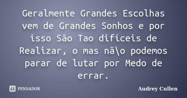 Geralmente Grandes Escolhas vem de Grandes Sonhos e por isso São Tao difíceis de Realizar, o mas nã\o podemos parar de lutar por Medo de errar.... Frase de Audrey Cullen.