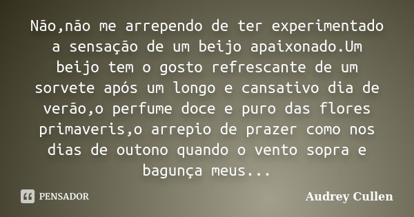 Não,não me arrependo de ter experimentado a sensação de um beijo apaixonado.Um beijo tem o gosto refrescante de um sorvete após um longo e cansativo dia de verã... Frase de Audrey Cullen.