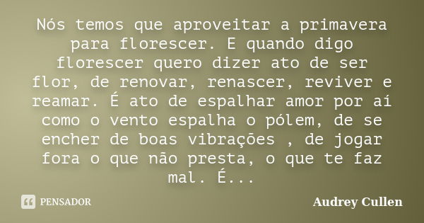 Nós temos que aproveitar a primavera para florescer. E quando digo florescer quero dizer ato de ser flor, de renovar, renascer, reviver e reamar. É ato de espal... Frase de Audrey Cullen.