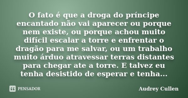 O fato é que a droga do príncipe encantado não vai aparecer ou porque nem existe, ou porque achou muito difícil escalar a torre e enfrentar o dragão para me sal... Frase de Audrey cullen.