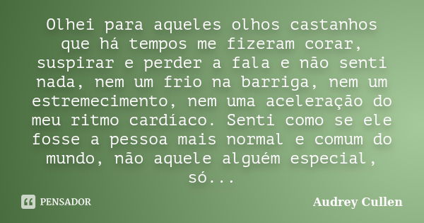 Olhei para aqueles olhos castanhos que há tempos me fizeram corar, suspirar e perder a fala e não senti nada, nem um frio na barriga, nem um estremecimento, nem... Frase de audrey cullen.