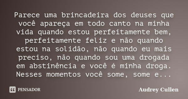 Parece uma brincadeira dos deuses que você apareça em todo canto na minha vida quando estou perfeitamente bem, perfeitamente feliz e não quando estou na solidão... Frase de audrey cullen.