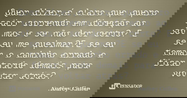 Quer dizer,é claro que quero sair correndo em direção ao sol mas e se não der certo? E se eu me queimar?E se eu tomar o caminho errado e ficar tarde demais para... Frase de Audrey Cullen.