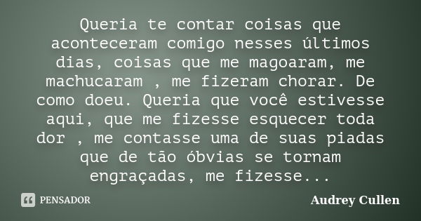 Queria te contar coisas que aconteceram comigo nesses últimos dias, coisas que me magoaram, me machucaram , me fizeram chorar. De como doeu. Queria que você est... Frase de audrey cullen.