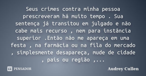 Seus crimes contra minha pessoa prescreveram há muito tempo . Sua sentença já transitou em julgado e não cabe mais recurso , nem para instância superior .Então ... Frase de Audrey cullen.