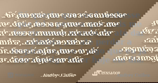 Só queria que você soubesse que foi a pessoa que mais me fez rir nesse mundo,rir até dar câimbra ,rir até perder a respiração.Isso é algo que eu já não consigo ... Frase de Audrey Cullen.