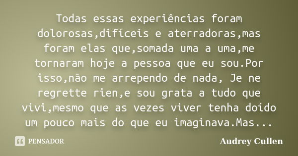 Todas essas experiências foram dolorosas,difíceis e aterradoras,mas foram elas que,somada uma a uma,me tornaram hoje a pessoa que eu sou.Por isso,não me arrepen... Frase de Audrey Cullen.