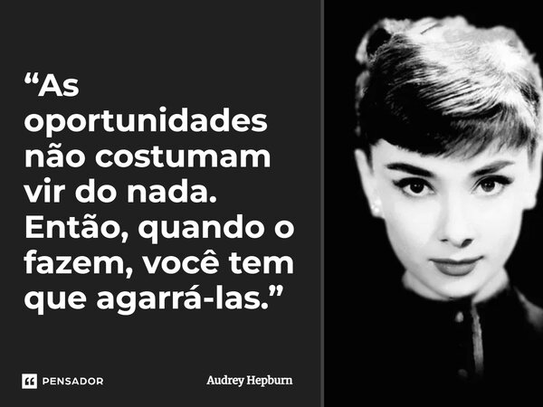 ⁠“As oportunidades não costumam vir do nada. Então, quando o fazem, você tem que agarrá-las.”... Frase de Audrey Hepburn.