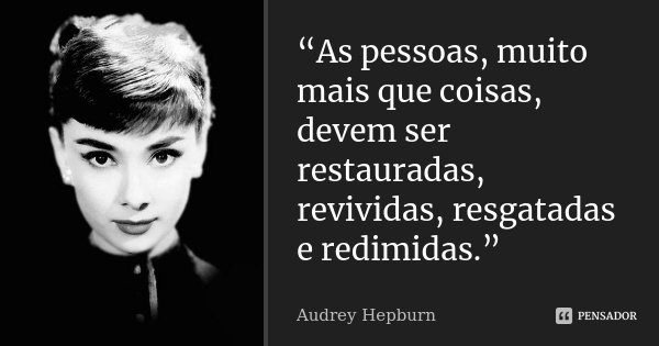 “As pessoas, muito mais que coisas, devem ser restauradas, revividas, resgatadas e redimidas.”... Frase de Audrey Hepburn.