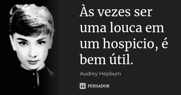 Às vezes ser uma louca em um hospicio, é bem útil.... Frase de Audrey Hepburn.