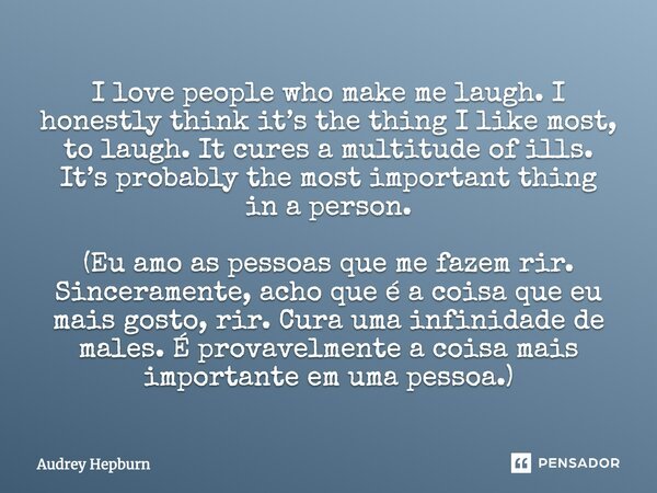 I love people who make me laugh. I honestly think it’s the thing I like most, to laugh. It cures a multitude of ills. It’s probably the most important thing in ... Frase de Audrey Hepburn.