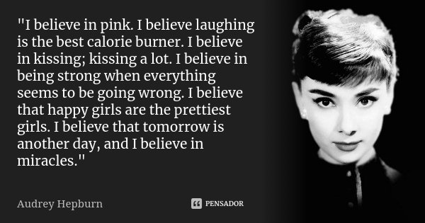 "I believe in pink. I believe laughing is the best calorie burner. I believe in kissing; kissing a lot. I believe in being strong when everything seems to ... Frase de Audrey Hepburn.