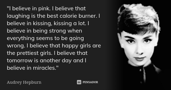 "I believe in pink. I believe that laughing is the best calorie burner. I believe in kissing, kissing a lot. I believe in being strong when everything seem... Frase de Audrey hepburn.
