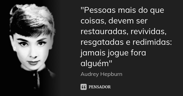 "Pessoas mais do que coisas, devem ser restauradas, revividas, resgatadas e redimidas: jamais jogue fora alguém"... Frase de Audrey Hepburn.