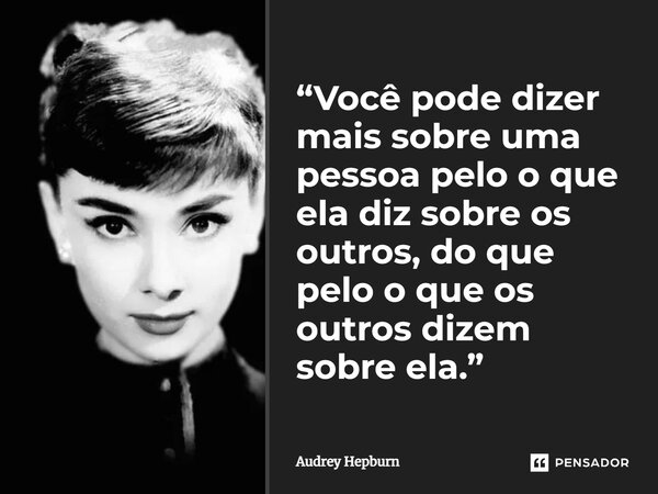 ⁠“Você pode dizer mais sobre uma pessoa pelo o que ela diz sobre os outros, do que pelo o que os outros dizem sobre ela.”... Frase de Audrey Hepburn.