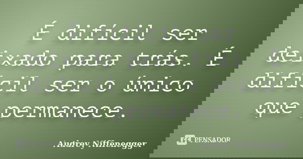 É difícil ser deixado para trás. É difícil ser o único que permanece.... Frase de Audrey Niffenegger.
