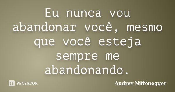 Eu nunca vou abandonar você, mesmo que você esteja sempre me abandonando.... Frase de Audrey Niffenegger.