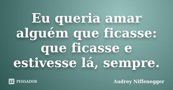 Eu queria amar alguém que ficasse: que ficasse e estivesse lá, sempre.... Frase de Audrey Niffenegger.