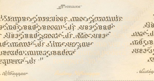 "O tempo é precioso, mas é gratuito. Você não pode possuí-lo, você pode usá-lo. Você pode gastá-lo. Mas você não pode mantê-lo. Uma vez que você o perdeu n... Frase de Audrey Niffenegger.