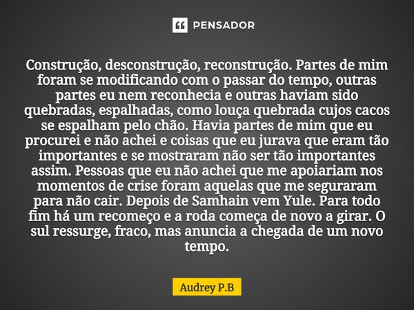 ⁠Construção, desconstrução, reconstrução. Partes de mim foram se modificando com o passar do tempo, outras partes eu nem reconhecia e outras haviam sido quebrad... Frase de Audrey P.B.