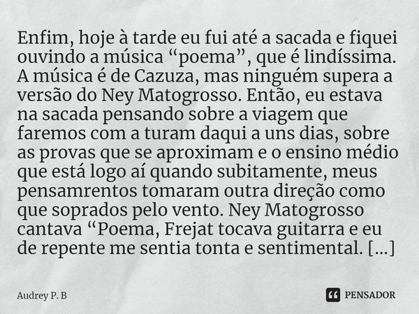 ⁠Enfim, hoje à tarde eu fui até a sacada e fiquei ouvindo a música “poema”, que é lindíssima. A música é de Cazuza, mas ninguém supera a versão do Ney Matogross... Frase de Audrey P. B.