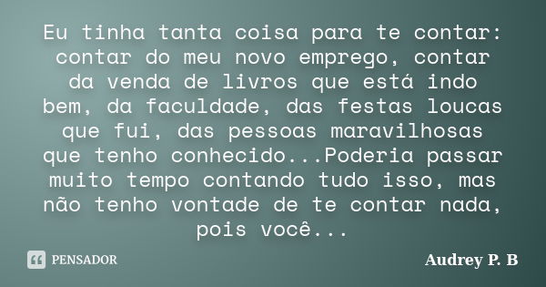 Eu tinha tanta coisa para te contar: contar do meu novo emprego, contar da venda de livros que está indo bem, da faculdade, das festas loucas que fui, das pesso... Frase de Audrey P.B.