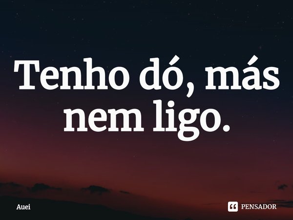 ⁠Tenho dó, más nem ligo.... Frase de Auei.