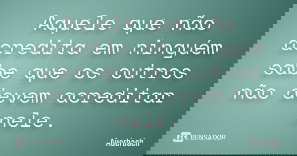 Aquele que não acredita em ninguém sabe que os outros não devem acreditar nele.... Frase de Auerbach.