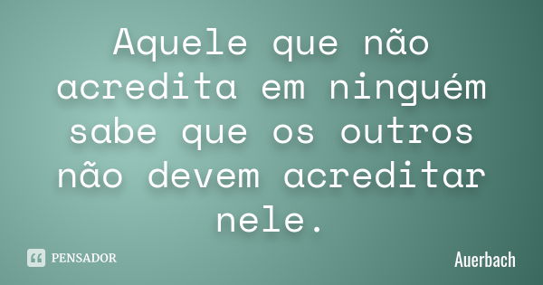 Aquele que não acredita em ninguém sabe que os outros não devem acreditar nele.... Frase de Auerbach.