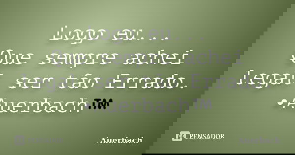 Logo eu... Que sempre achei legal ser tão Errado. •Auerbach™... Frase de Auerbach.