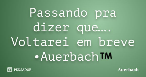 Passando pra dizer que…. Voltarei em breve •Auerbach™... Frase de Auerbach.