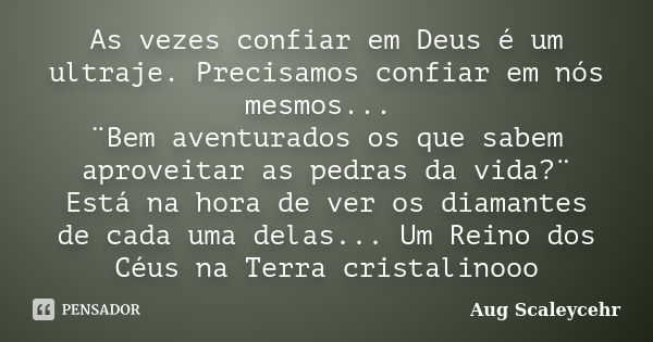 As vezes confiar em Deus é um ultraje. Precisamos confiar em nós mesmos... ¨Bem aventurados os que sabem aproveitar as pedras da vida?¨ Está na hora de ver os d... Frase de Aug Scaleycehr.