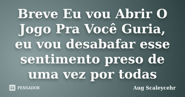 Breve Eu vou Abrir O Jogo Pra Você Guria, eu vou desabafar esse sentimento preso de uma vez por todas... Frase de Aug Scaleycehr.