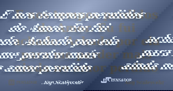 E nos tempos perdidos do Amor. Eu fui achado. Achado por ela para me perder mais ainda no amor perdido... Frase de Aug Scaleycehr.