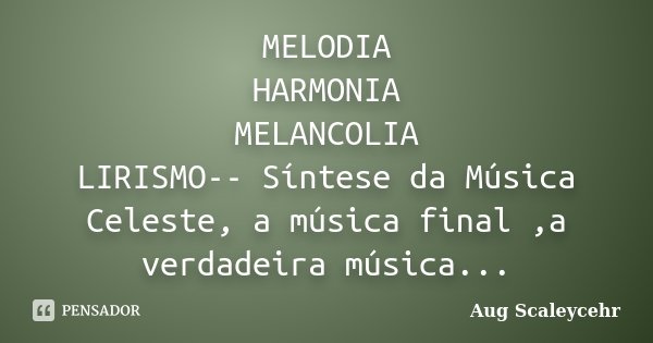 MELODIA HARMONIA MELANCOLIA LIRISMO-- Síntese da Música Celeste, a música final ,a verdadeira música...... Frase de Aug Scaleycehr.