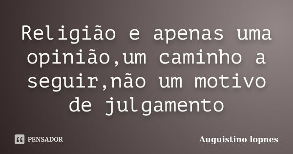 Religião e apenas uma opinião,um caminho a seguir,não um motivo de julgamento... Frase de Auguistino lopnes.