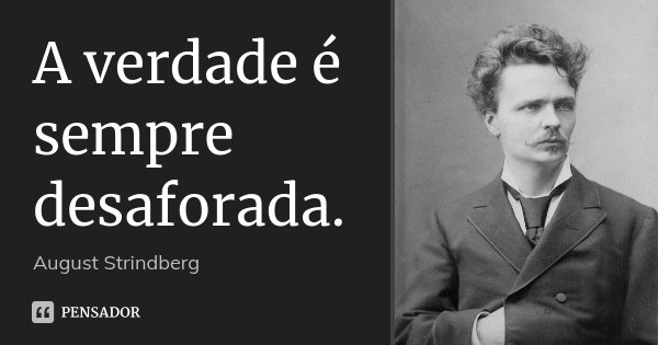 A verdade é sempre desaforada.... Frase de August Strindberg.