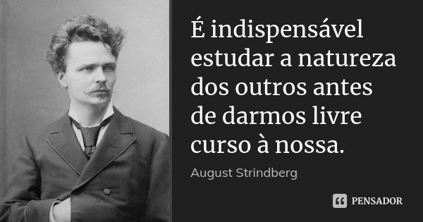 É indispensável estudar a natureza dos outros antes de darmos livre curso à nossa.... Frase de August Strindberg.