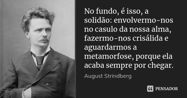 No fundo, é isso, a solidão: envolvermo-nos no casulo da nossa alma, fazermo-nos crisálida e aguardarmos a metamorfose, porque ela acaba sempre por chegar.... Frase de August Strindberg.