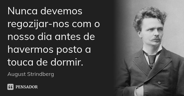 Nunca devemos regozijar-nos com o nosso dia antes de havermos posto a touca de dormir.... Frase de August Strindberg.
