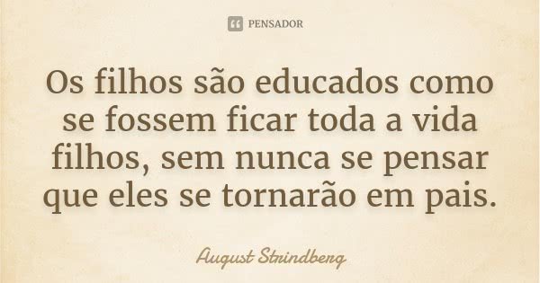 Os filhos são educados como se fossem ficar toda a vida filhos, sem nunca se pensar que eles se tornarão em pais.... Frase de August Strindberg.