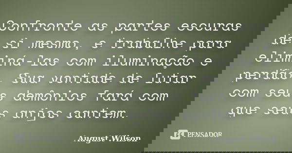 Confronte as partes escuras de si mesmo, e trabalhe para eliminá-las com iluminação e perdão. Sua vontade de lutar com seus demônios fará com que seus anjos can... Frase de August Wilson.