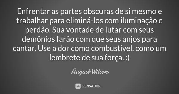 Enfrentar as partes obscuras de si mesmo e trabalhar para eliminá-los com iluminação e perdão. Sua vontade de lutar com seus demônios farão com que seus anjos p... Frase de August Wilson.