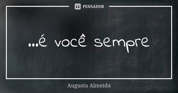 ...é você sempre... Frase de Augusta Almeida.