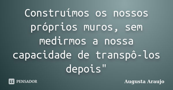 Construímos os nossos próprios muros, sem medirmos a nossa capacidade de transpô-los depois"... Frase de Augusta Araujo.