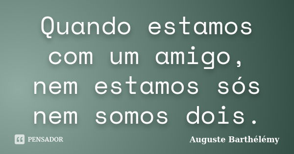 Quando estamos com um amigo, nem estamos sós nem somos dois.... Frase de Auguste Barthélémy.