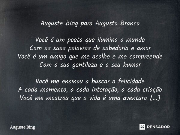 ⁠Auguste Bing para Augusto Branco Você é um poeta que ilumina o mundo Com as suas palavras de sabedoria e amor Você é um amigo que me acolhe e me compreende Com... Frase de Auguste Bing.