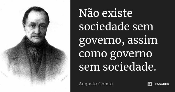 Não existe sociedade sem governo, assim como governo sem sociedade.... Frase de Auguste Comte.
