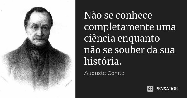 Não se conhece completamente uma ciência enquanto não se souber da sua história.... Frase de Auguste Comte.